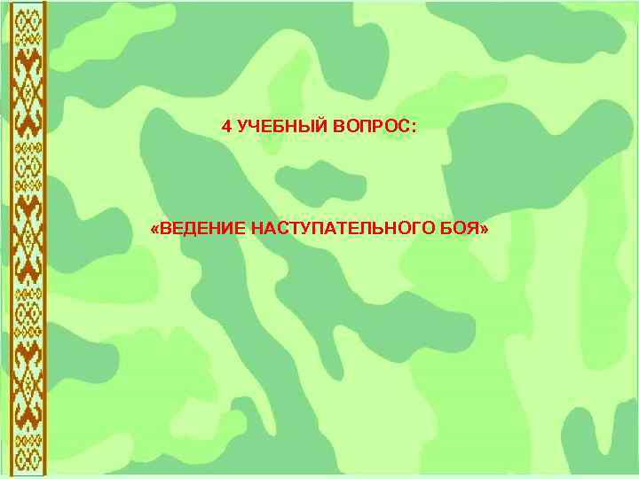 4 УЧЕБНЫЙ ВОПРОС: «ВЕДЕНИЕ НАСТУПАТЕЛЬНОГО БОЯ» 