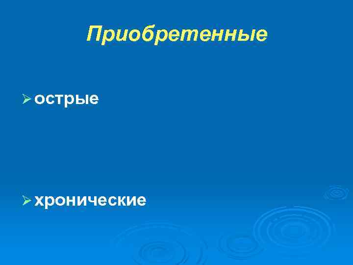 Приобретенные Ø острые Ø хронические 