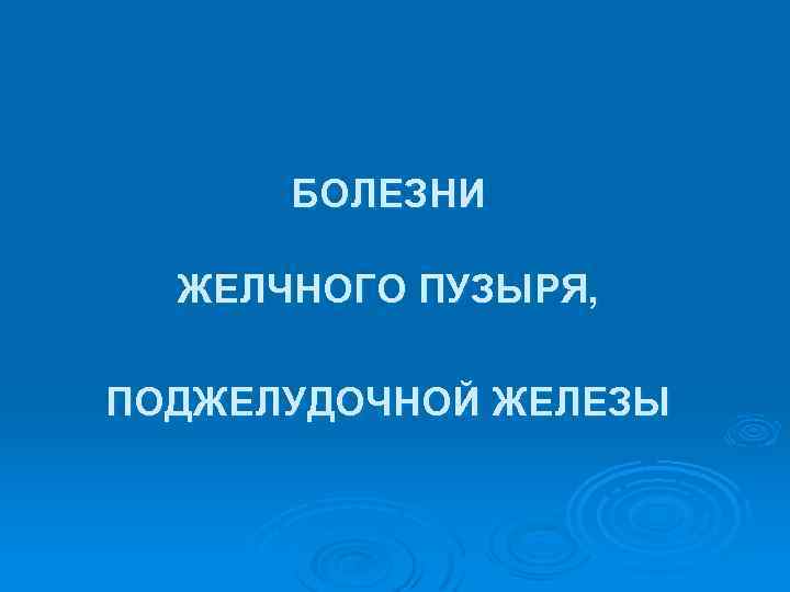 БОЛЕЗНИ ЖЕЛЧНОГО ПУЗЫРЯ, ПОДЖЕЛУДОЧНОЙ ЖЕЛЕЗЫ 