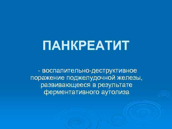ПАНКРЕАТИТ - воспалительно-деструктивное поражение поджелудочной железы, развивающееся в результате ферментативного аутолиза 