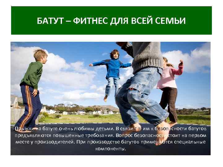 БАТУТ – ФИТНЕС ДЛЯ ВСЕЙ СЕМЬИ Прыжки на батуте очень любимы детьми. В связи
