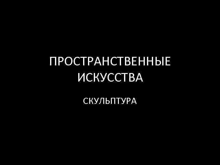 ПРОСТРАНСТВЕННЫЕ ИСКУССТВА СКУЛЬПТУРА 