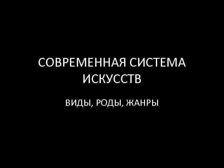 СОВРЕМЕННАЯ СИСТЕМА ИСКУССТВ ВИДЫ, РОДЫ, ЖАНРЫ 