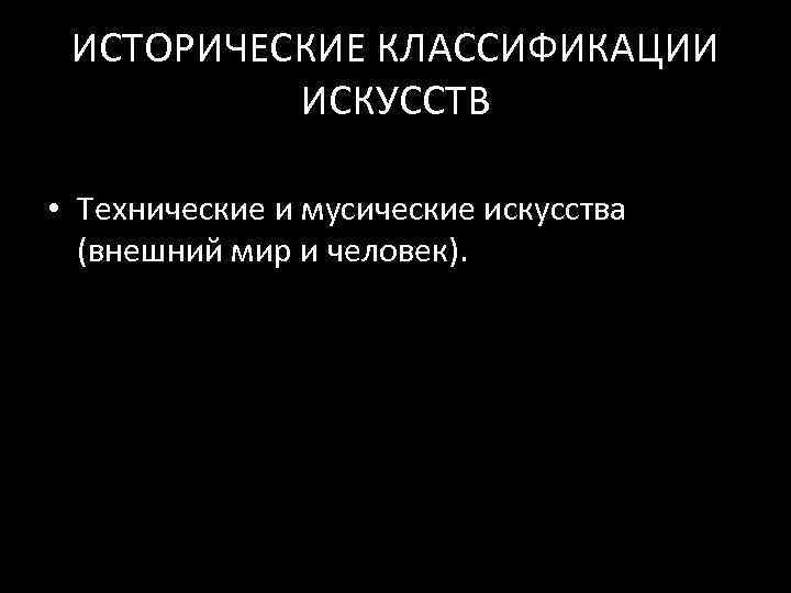 ИСТОРИЧЕСКИЕ КЛАССИФИКАЦИИ ИСКУССТВ • Технические и мусические искусства (внешний мир и человек). 