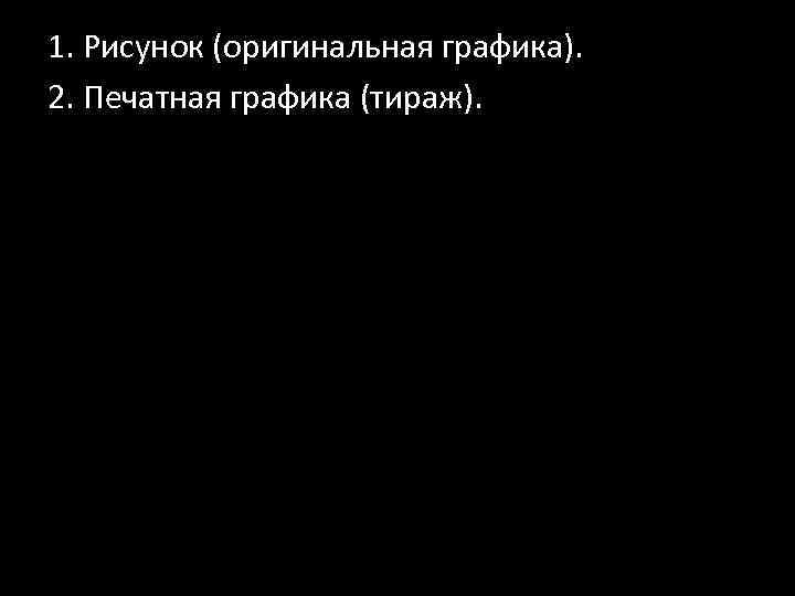 1. Рисунок (оригинальная графика). 2. Печатная графика (тираж). 