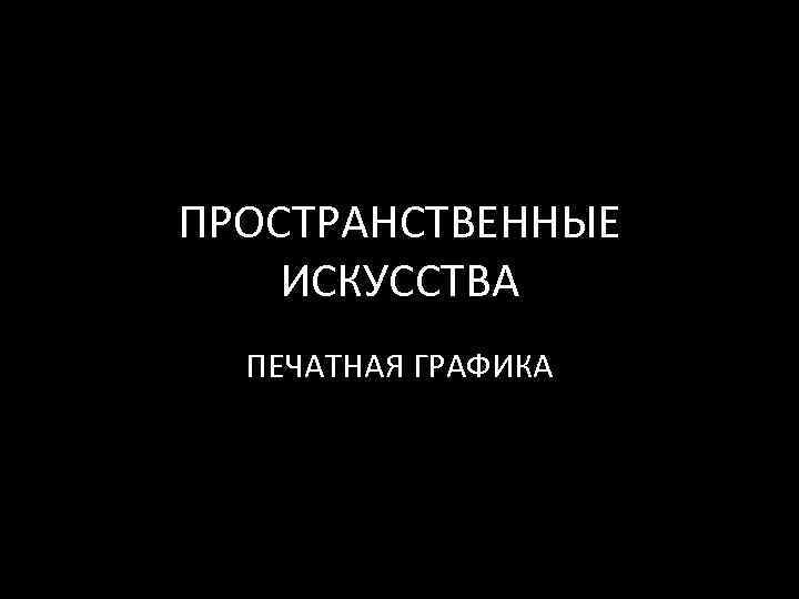 ПРОСТРАНСТВЕННЫЕ ИСКУССТВА ПЕЧАТНАЯ ГРАФИКА 