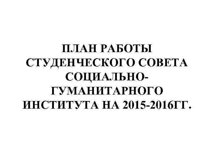 ПЛАН РАБОТЫ СТУДЕНЧЕСКОГО СОВЕТА СОЦИАЛЬНОГУМАНИТАРНОГО ИНСТИТУТА НА 2015 -2016 ГГ. 