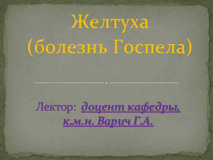 Желтуха (болезнь Госпела) Лектор: доцент кафедры, к. м. н. Варич Г. А. 