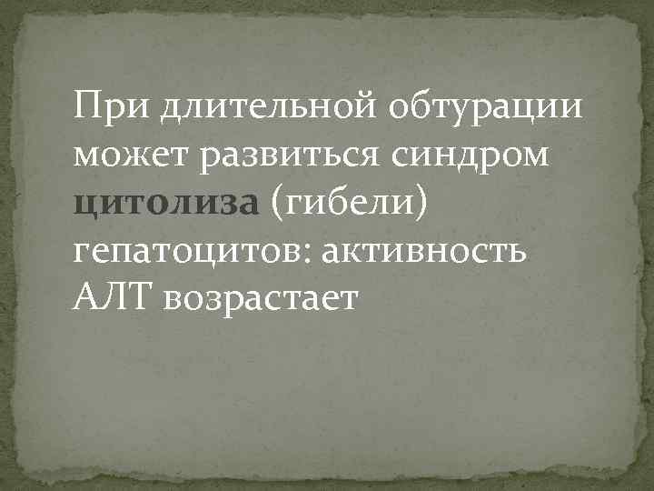 При длительной обтурации может развиться синдром цитолиза (гибели) гепатоцитов: активность АЛТ возрастает 