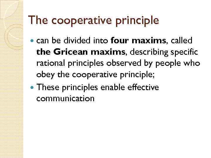 The cooperative principle can be divided into four maxims, called the Gricean maxims, describing