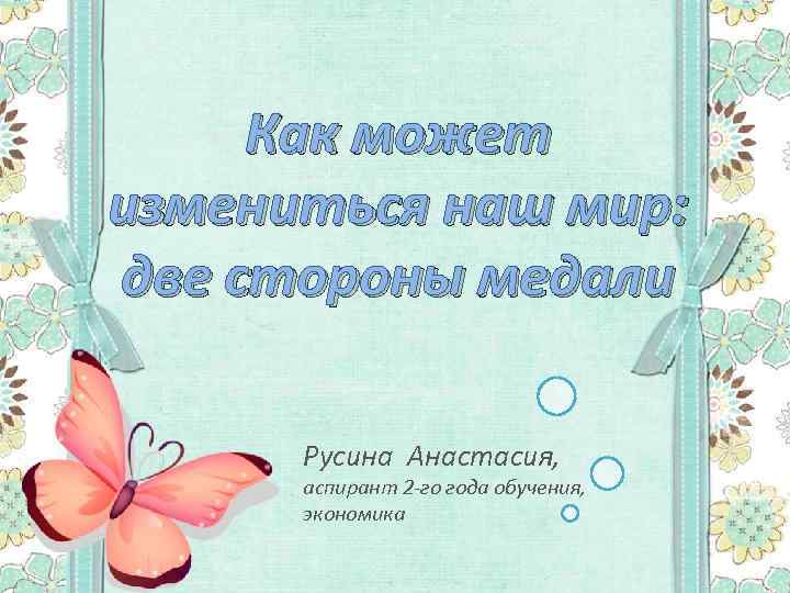 Как может измениться наш мир: две стороны медали Русина Анастасия, аспирант 2 -го года