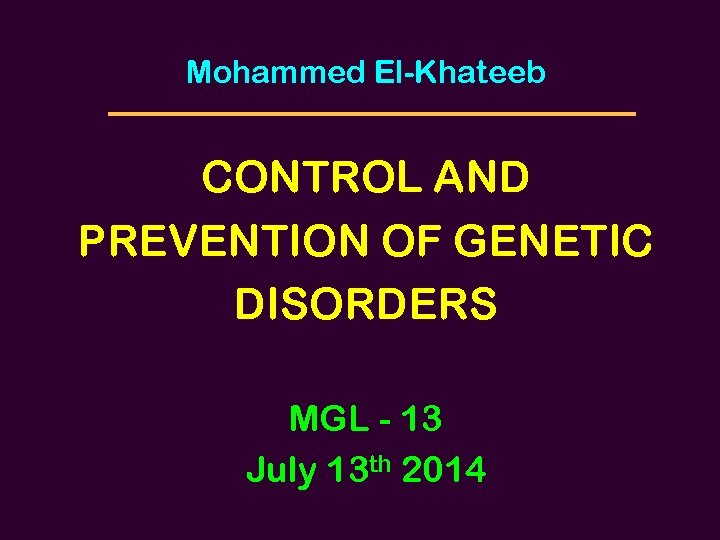 Mohammed El-Khateeb CONTROL AND PREVENTION OF GENETIC DISORDERS MGL - 13 July 13 th