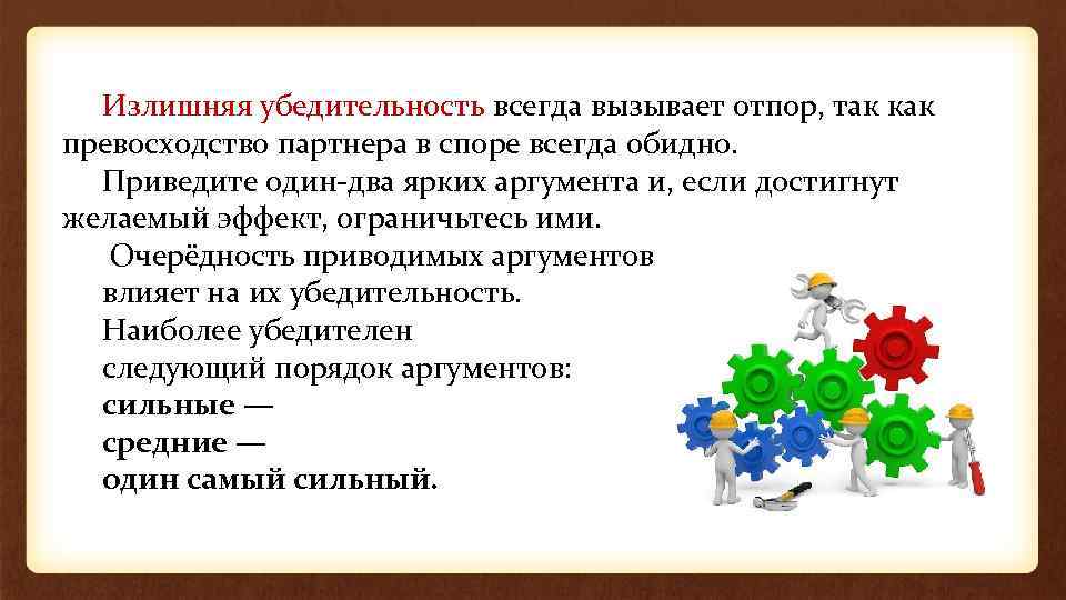 Излишняя убедительность всегда вызывает отпор, так как превосходство партнера в споре всегда обидно. Приведите