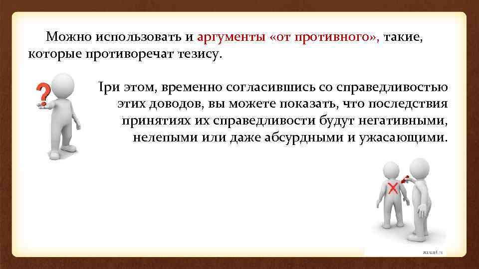 Можно использовать и аргументы «от противного» , такие, которые противоречат тезису. При этом, временно