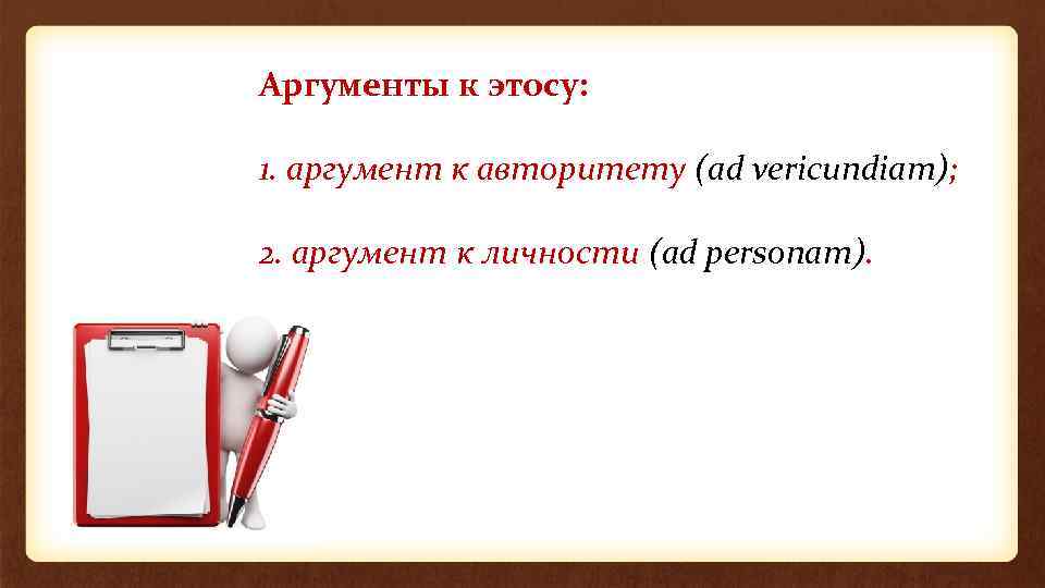 Аргументы к этосу: 1. аргумент к авторитету (ad vericundiam); 2. аргумент к личности (ad