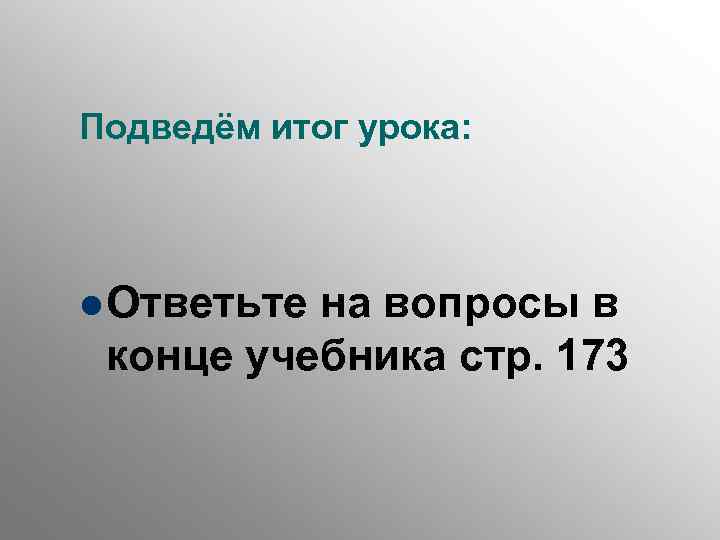Подведём итог урока: l Ответьте на вопросы в конце учебника стр. 173 