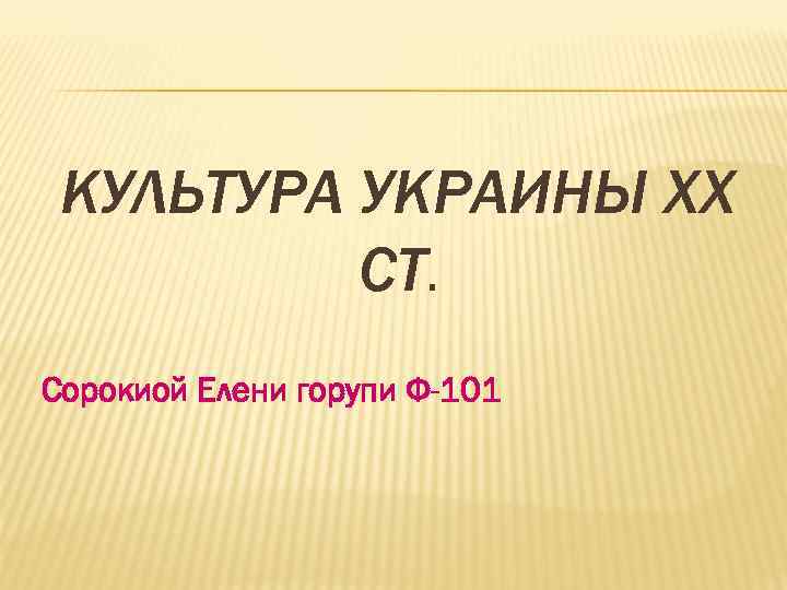 КУЛЬТУРА УКРАИНЫ ХХ СТ. Сорокиой Елени горупи Ф-101 