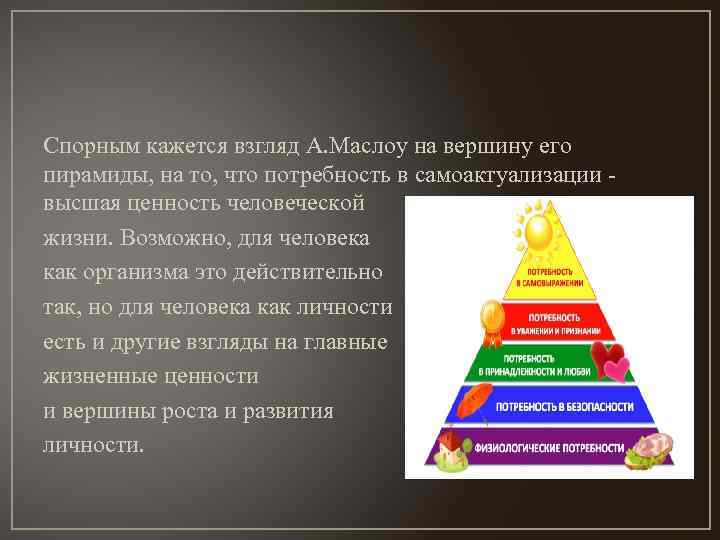 Спорным кажется взгляд А. Маслоу на вершину его пирамиды, на то, что потребность в