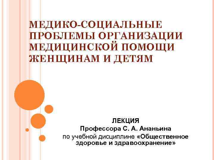 МЕДИКО СОЦИАЛЬНЫЕ ПРОБЛЕМЫ ОРГАНИЗАЦИИ МЕДИЦИНСКОЙ ПОМОЩИ ЖЕНЩИНАМ И ДЕТЯМ ЛЕКЦИЯ Профессора С. А. Ананьина