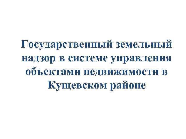 Государственный земельный надзор в системе управления объектами недвижимости в Кущевском районе 