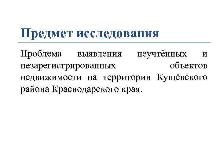 Предмет исследования Проблема выявления неучтённых и незарегистрированных объектов недвижимости на территории Кущёвского района Краснодарского