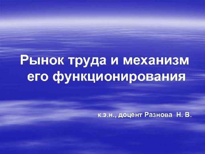 Рынок труда и механизм его функционирования к. э. н. , доцент Разнова Н. В.