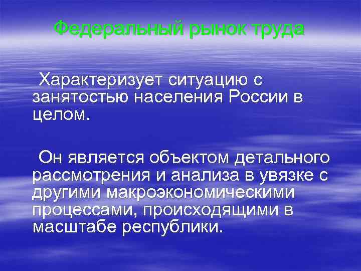 Федеральный рынок труда Характеризует ситуацию с занятостью населения России в целом. Он является объектом