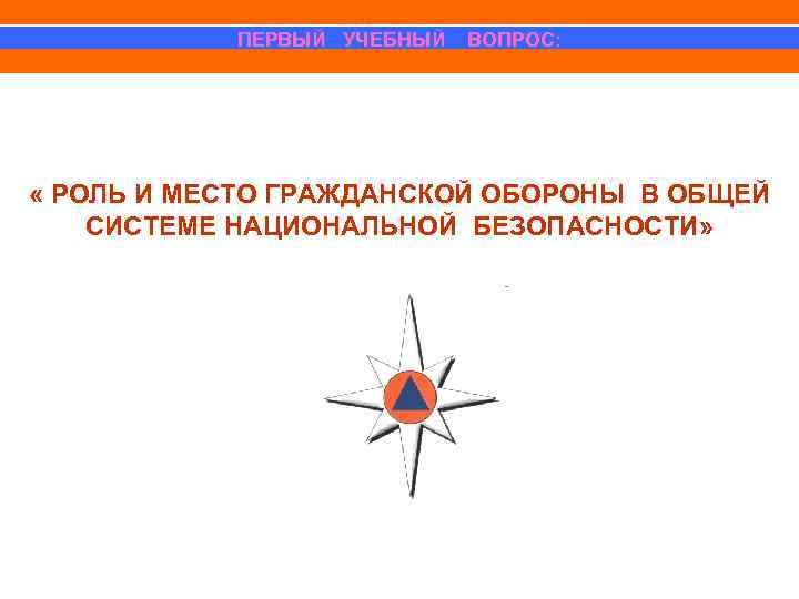 ПЕРВЫЙ УЧЕБНЫЙ ВОПРОС: « РОЛЬ И МЕСТО ГРАЖДАНСКОЙ ОБОРОНЫ В ОБЩЕЙ СИСТЕМЕ НАЦИОНАЛЬНОЙ БЕЗОПАСНОСТИ»