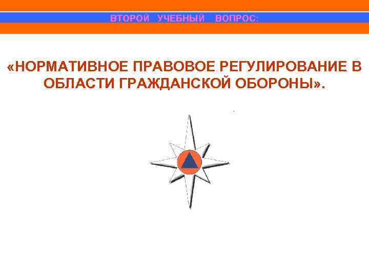 ВТОРОЙ УЧЕБНЫЙ ВОПРОС: «НОРМАТИВНОЕ ПРАВОВОЕ РЕГУЛИРОВАНИЕ В ОБЛАСТИ ГРАЖДАНСКОЙ ОБОРОНЫ» . 