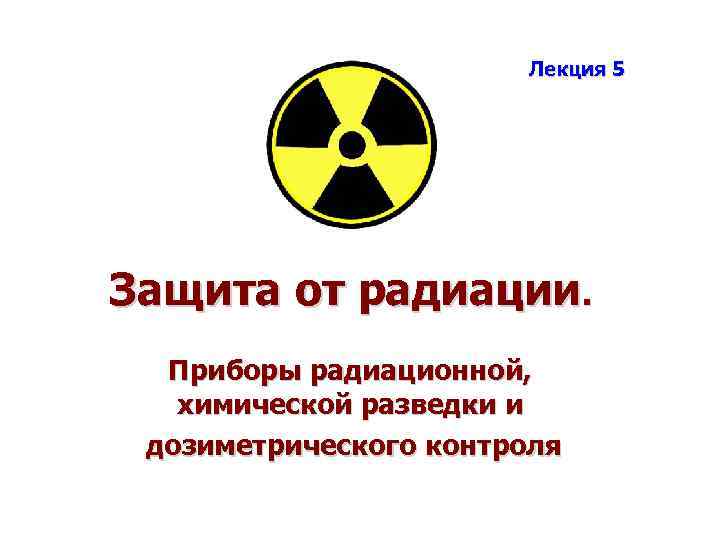 Лекция 5 Защита от радиации. Приборы радиационной, химической разведки и дозиметрического контроля 