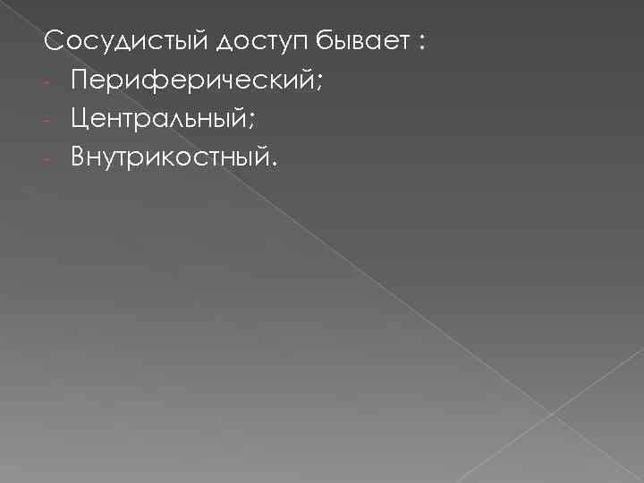 Сосудистый доступ бывает : - Периферический; - Центральный; - Внутрикостный. 