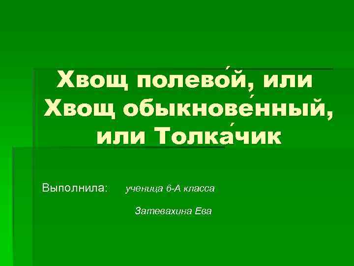 Хвощ полево й, или Хвощ обыкнове нный, нный или Толка чик Выполнила: ученица 6