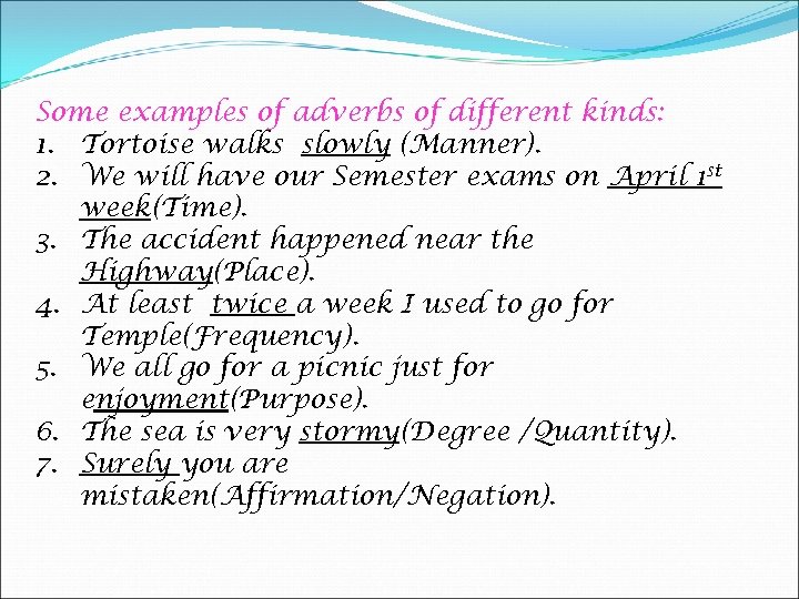 Some examples of adverbs of different kinds: 1. Tortoise walks slowly (Manner). 2. We