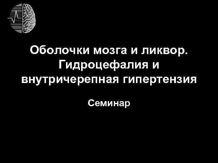 Оболочки мозга и ликвор. Гидроцефалия и внутричерепная гипертензия Семинар 