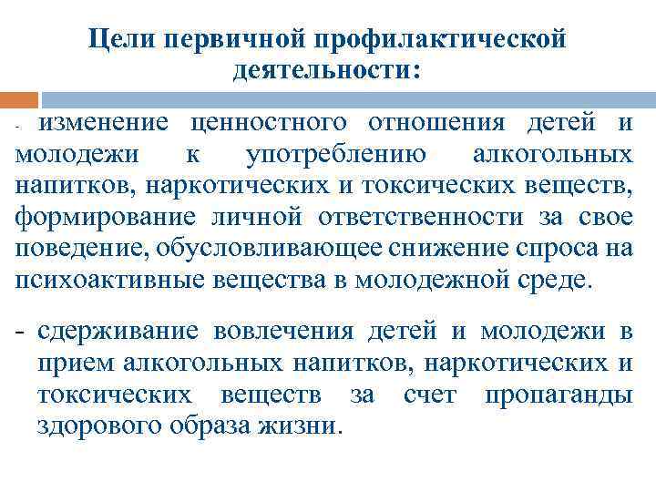 Цели первичной профилактической деятельности: изменение ценностного отношения детей и молодежи к употреблению алкогольных напитков,