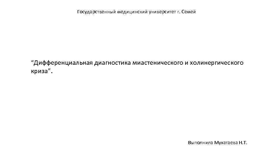 Государственный медицинский университет г. Семей “Дифференциальная диагностика миастенического и холинергического криза”. Выполнила Мухатаева Н.