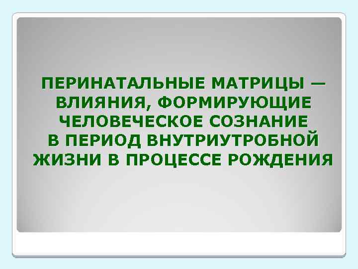 ПЕРИНАТАЛЬНЫЕ МАТРИЦЫ — ВЛИЯНИЯ, ФОРМИРУЮЩИЕ ЧЕЛОВЕЧЕСКОЕ СОЗНАНИЕ В ПЕРИОД ВНУТРИУТРОБНОЙ ЖИЗНИ В ПРОЦЕССЕ РОЖДЕНИЯ