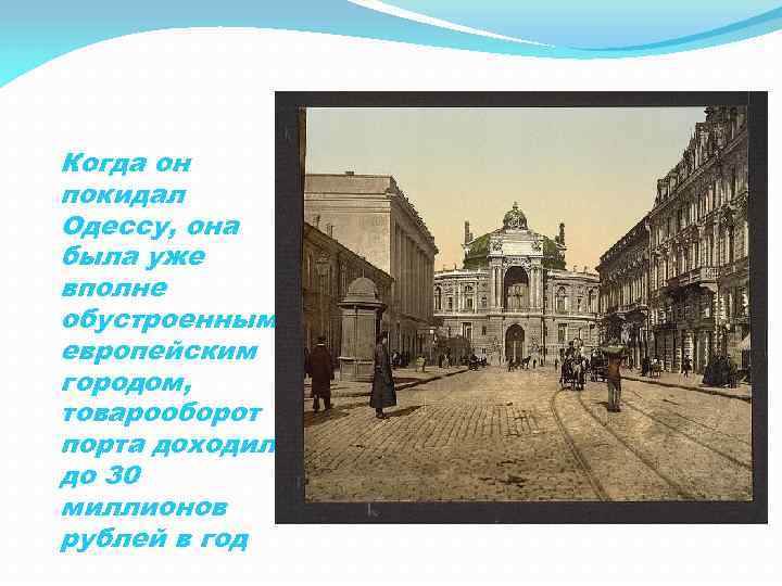 Когда он покидал Одессу, она была уже вполне обустроенным европейским городом, товарооборот порта доходил