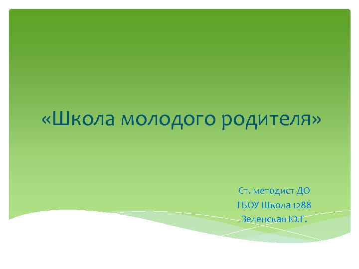  «Школа молодого родителя» Ст. методист ДО ГБОУ Школа 1288 Зеленская Ю. Г. 