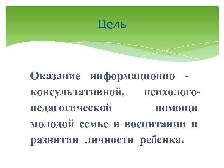 Цель Оказание информационно консультативной, психологопедагогической помощи молодой семье в воспитании и развитии личности ребенка.