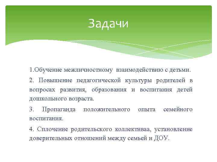 Задачи 1. Обучение межличностному взаимодействию с детьми. 2. Повышение педагогической культуры родителей в вопросах