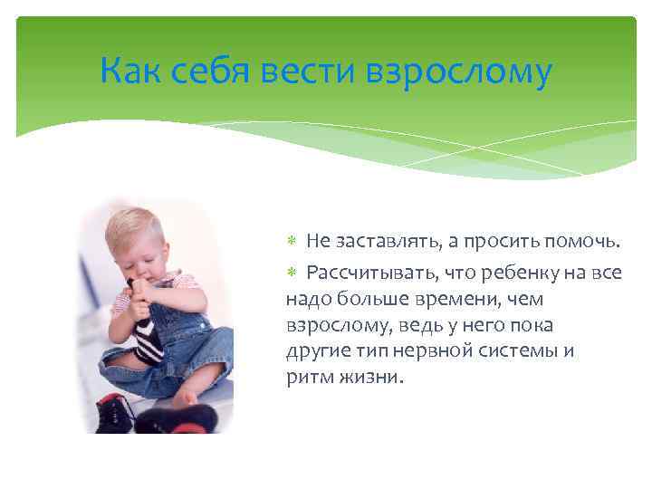 Как себя вести взрослому Не заставлять, а просить помочь. Рассчитывать, что ребенку на все