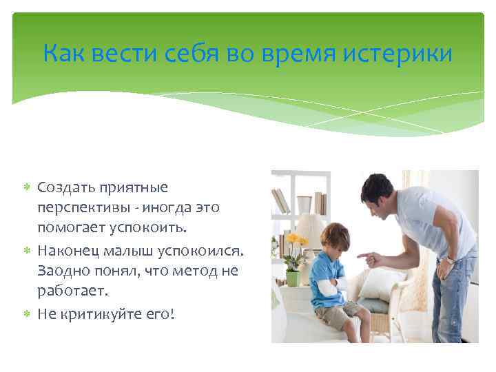 Как вести себя во время истерики Создать приятные перспективы иногда это помогает успокоить. Наконец