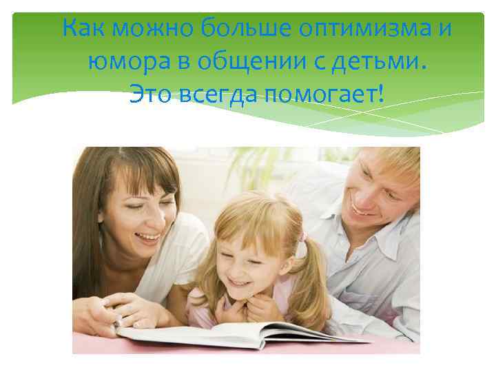 Как можно больше оптимизма и юмора в общении с детьми. Это всегда помогает! 