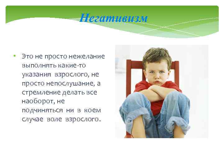 Негативизм • Это не просто нежелание выполнять какие то указания взрослого, не просто непослушание,