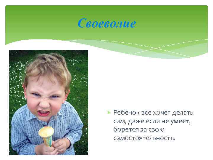 Своеволие Ребенок все хочет делать сам, даже если не умеет, борется за свою самостоятельность.