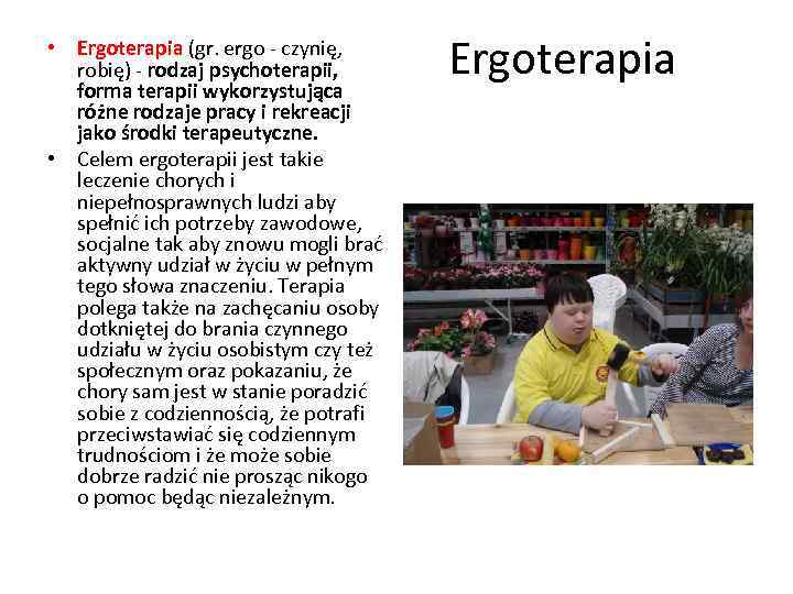  • Ergoterapia (gr. ergo - czynię, robię) - rodzaj psychoterapii, forma terapii wykorzystująca