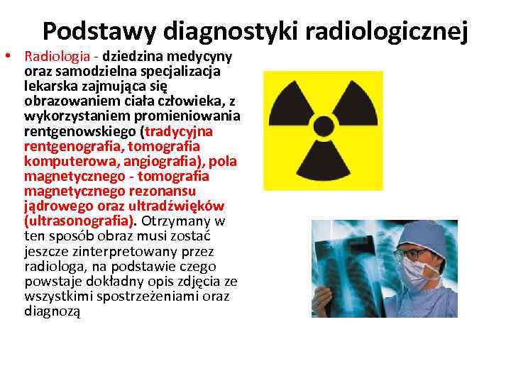Podstawy diagnostyki radiologicznej • Radiologia - dziedzina medycyny oraz samodzielna specjalizacja lekarska zajmująca się
