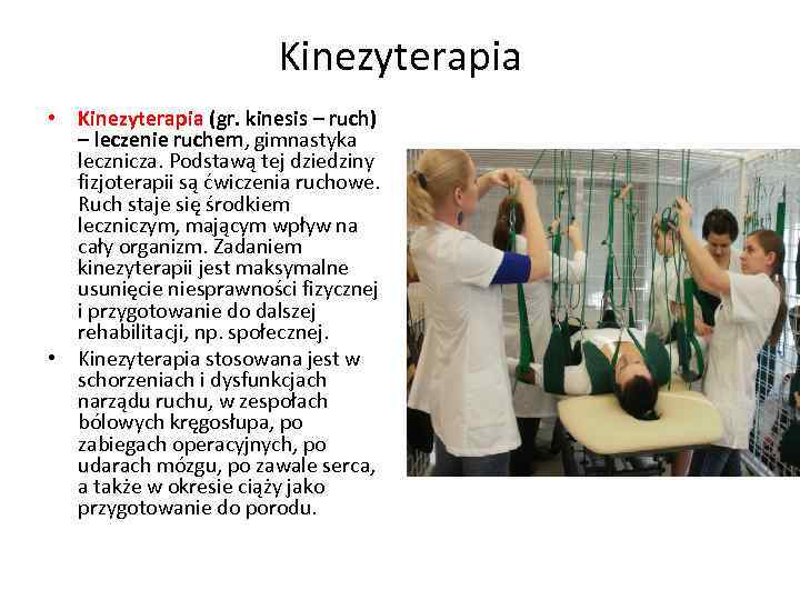 Kinezyterapia • Kinezyterapia (gr. kinesis – ruch) – leczenie ruchem, gimnastyka lecznicza. Podstawą tej