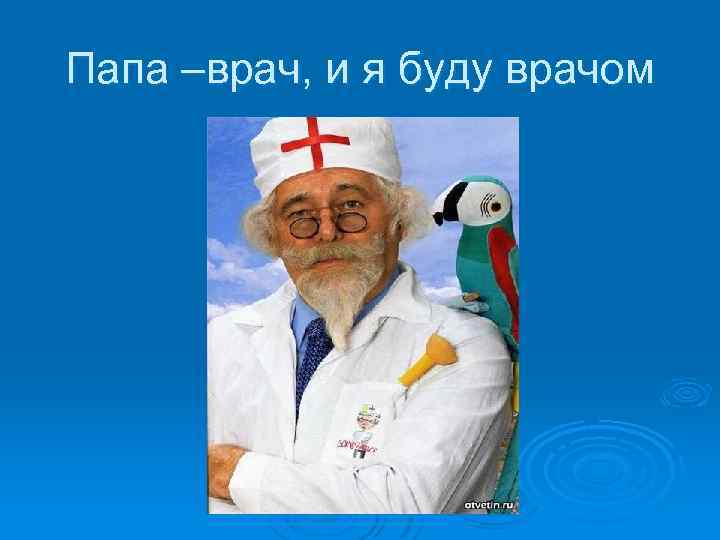 Папа –врач, и я буду врачом 
